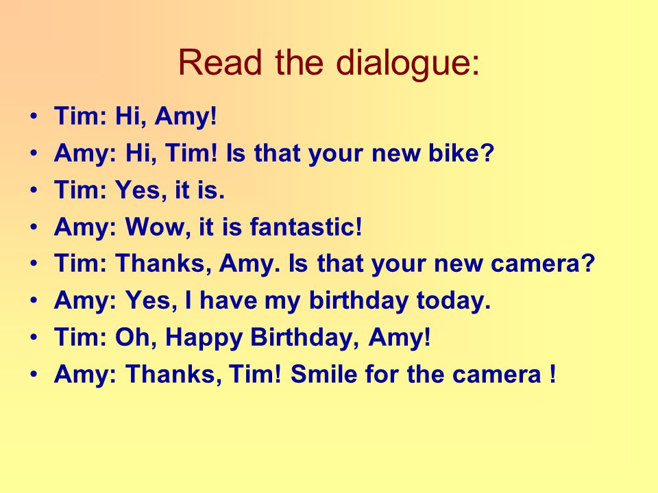 Read the dialogue: Tim: Hi, Amy. Amy: Hi, Tim. Is that your new bike.