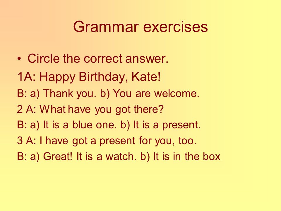 Grammar exercises Circle the correct answer. 1A: Happy Birthday, Kate.